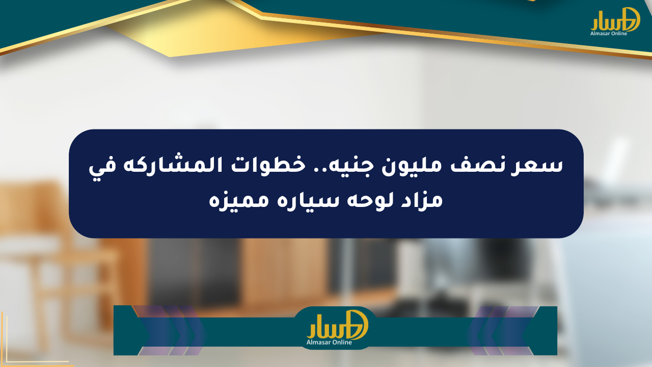 سعر نصف مليون جنيه.. خطوات المشاركة في مزاد لوحة سيارة مميزة